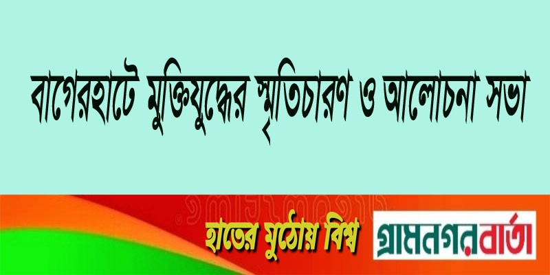 বাগেরহাটে মুক্তিযুদ্ধের স্মৃতিচারণ ও আলোচনা সভা বাগেরহাটে মুক্তিযুদ্ধের স্মৃতিচারণ ও আলোচনা সভা