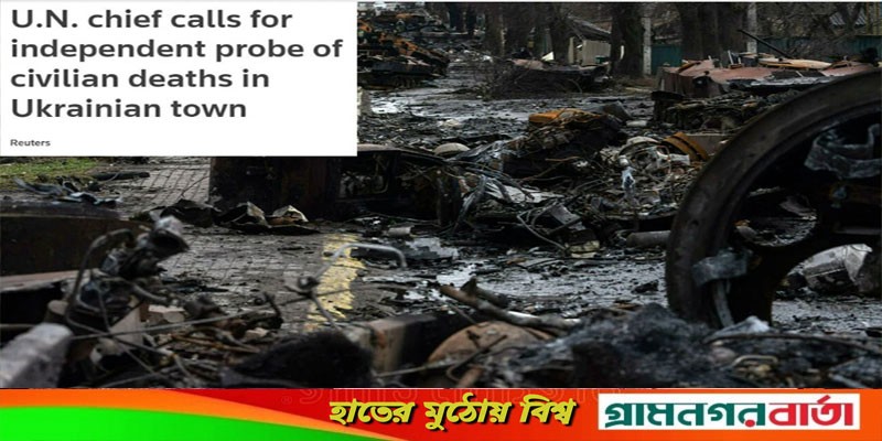 বুচায় বেসামরিক গণহত্যার তদন্ত করবে জাতিসংঘ বুচায় বেসামরিক গণহত্যার তদন্ত করবে জাতিসংঘ