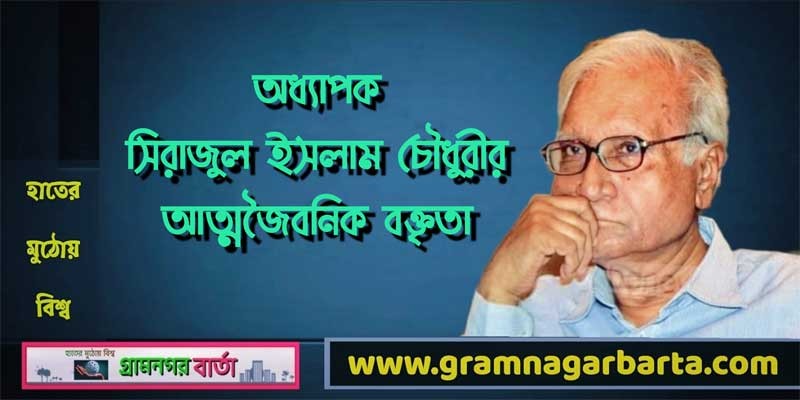 অধ্যাপক সিরাজুল ইসলাম চৌধুরীর আত্মজৈবনিক বক্তৃতা অধ্যাপক সিরাজুল ইসলাম চৌধুরীর আত্মজৈবনিক বক্তৃতা