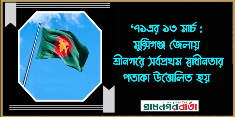 ‘৭১এর ১৩ মার্চ : মুন্সিগঞ্জ জেলায় শ্রীনগরে সর্বপ্রথম স্বাধীনতার পতাকা উত্তোলিত হয় ‘৭১এর ১৩ মার্চ : মুন্সিগঞ্জ জেলায় শ্রীনগরে সর্বপ্রথম স্বাধীনতার পতাকা উত্তোলিত হয়