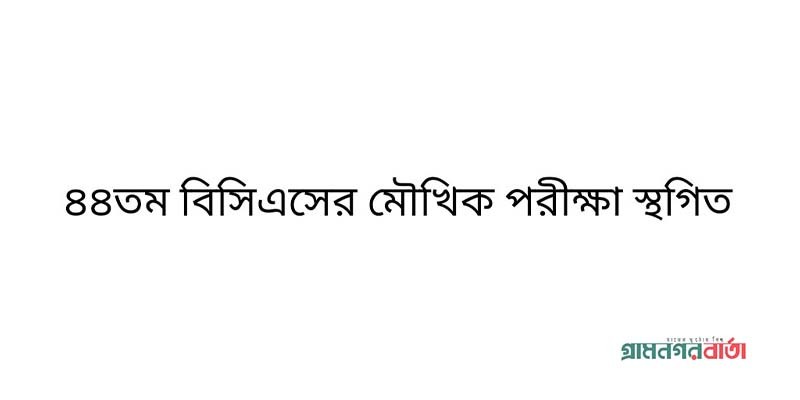 ৪৪তম বিসিএসের মৌখিক পরীক্ষা স্থগিত ৪৪তম বিসিএসের মৌখিক পরীক্ষা স্থগিত