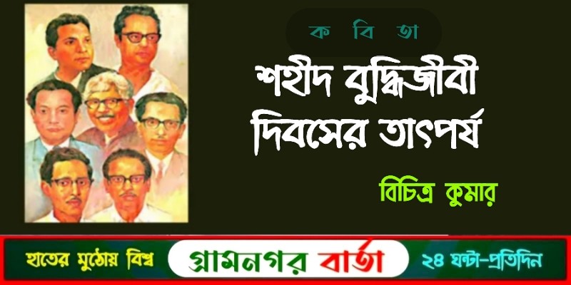 শহীদ বুদ্ধিজীবী দিবসের তাৎপর্য- বিচিত্র কুমার শহীদ বুদ্ধিজীবী দিবসের তাৎপর্য- বিচিত্র কুমার