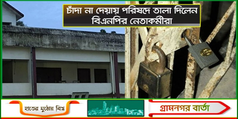 চেয়ারম্যান চাঁদা না দেওয়ায় পরিষদে তালা দিলেন বিএনপির নেতাকর্মীরা