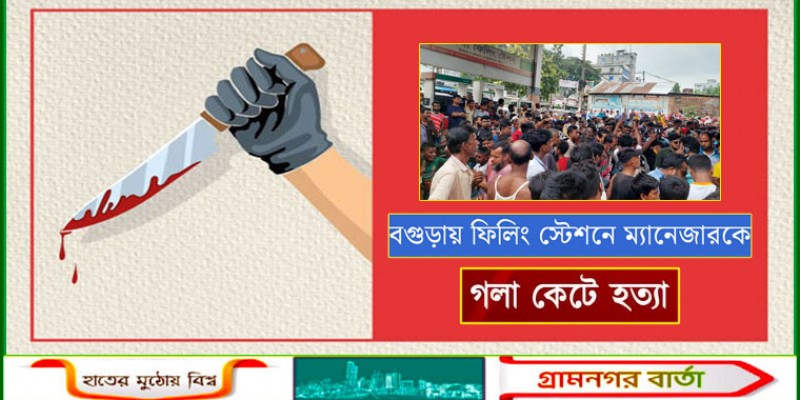বগুড়ায় ফিলিং স্টেশনে ম্যানেজারকে গলা কেটে হত্যা বগুড়ায় ফিলিং স্টেশনে ম্যানেজারকে গলা কেটে হত্যা