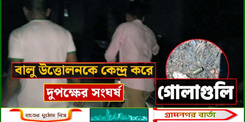 বালু উত্তোলন নিয়ে দুই পক্ষের সংঘর্ষ-গোলাগুলি বালু উত্তোলন নিয়ে দুই পক্ষের সংঘর্ষ-গোলাগুলি