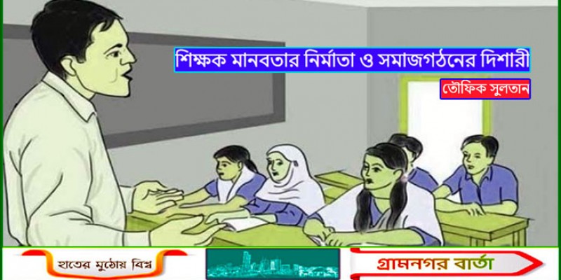 শিক্ষক মানবতার নির্মাতা ও সমাজগঠনের দিশারী শিক্ষক মানবতার নির্মাতা ও সমাজগঠনের দিশারী