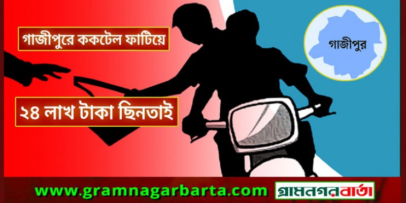 গাজীপুরে ককটেল ফাটিয়ে ২৪ লাখ টাকা ছিনতাই