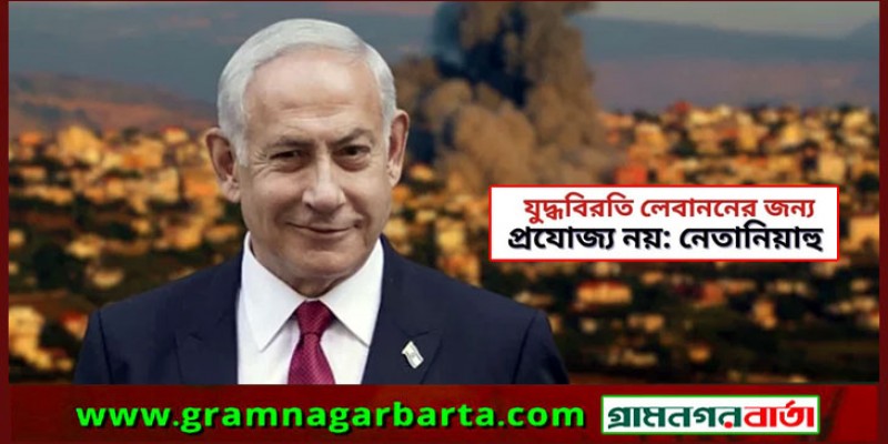 যুদ্ধবিরতি লেবাননের জন্য প্রযোজ্য নয়: নেতানিয়াহু